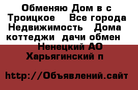 Обменяю Дом в с.Троицкое  - Все города Недвижимость » Дома, коттеджи, дачи обмен   . Ненецкий АО,Харьягинский п.